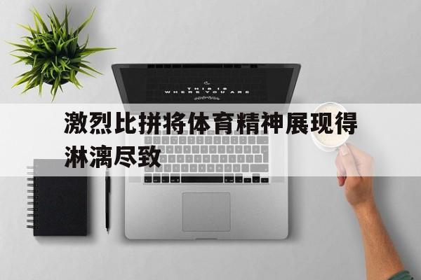 激烈比拼将体育精神展现得淋漓尽致的简单介绍