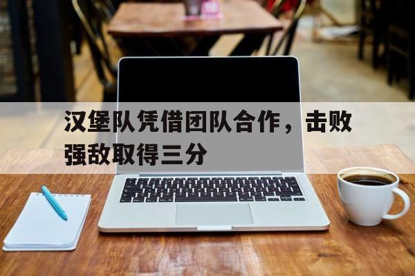 包含汉堡队凭借团队合作,击败强敌取得三分的词条
