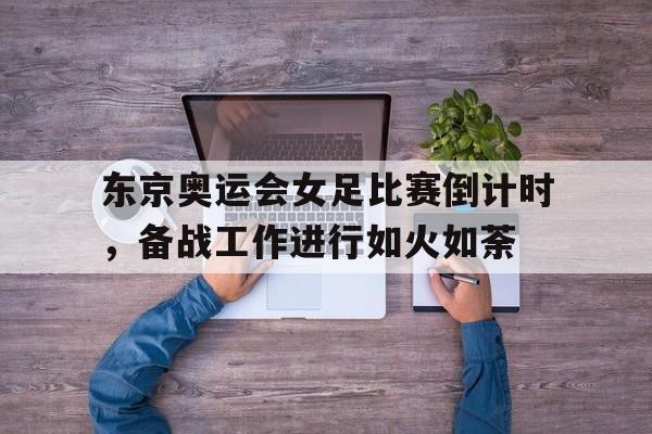 包含东京奥运会女足比赛倒计时,备战工作进行如火如荼的词条